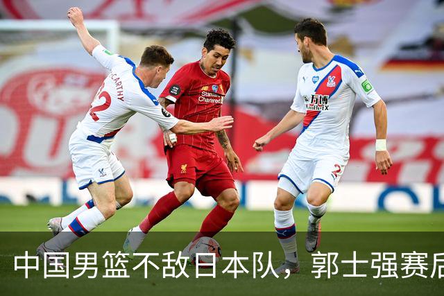 中国男篮不敌日本队，郭士强赛后发声